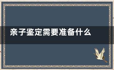 亲子鉴定需要准备什么 亲子鉴定需要提供什么样本